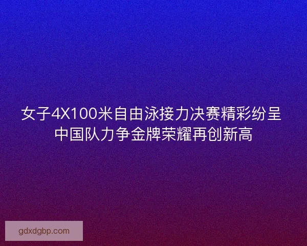 女子4X100米自由泳接力决赛精彩纷呈 中国队力争金牌荣耀再创新高 女子4X100米自由泳接力决赛精彩纷呈 中国队力争金牌荣耀再创新高