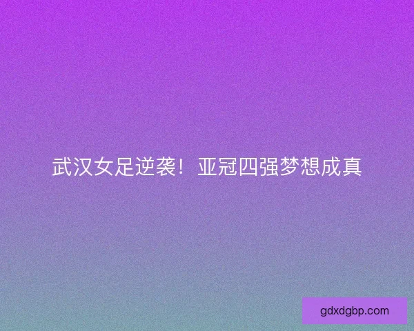 武汉女足逆袭!亚冠四强梦想成真 武汉女足逆袭!亚冠四强梦想成真