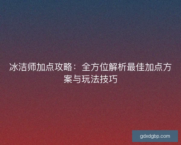 冰洁师加点攻略：全方位解析最佳加点方案与玩法技巧