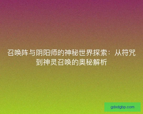 召唤阵与阴阳师的神秘世界探索：从符咒到神灵召唤的奥秘解析