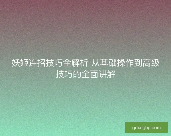 妖姬连招技巧全解析 从基础操作到高级技巧的全面讲解 妖姬连招技巧全解析 从基础操作到高级技巧的全面讲解