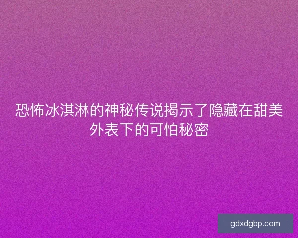 恐怖冰淇淋的神秘传说揭示了隐藏在甜美外表下的可怕秘密 恐怖冰淇淋的神秘传说揭示了隐藏在甜美外表下的可怕秘密