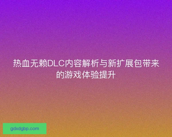 热血无赖DLC内容解析与新扩展包带来的游戏体验提升 热血无赖DLC内容解析与新扩展包带来的游戏体验提升