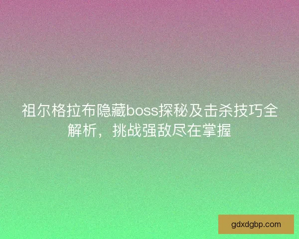 祖尔格拉布隐藏boss探秘及击杀技巧全解析，挑战强敌尽在掌握