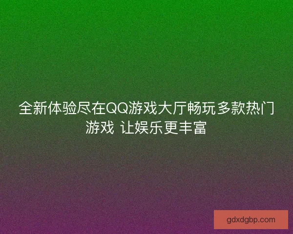 全新体验尽在QQ游戏大厅畅玩多款热门游戏 让娱乐更丰富 全新体验尽在QQ游戏大厅畅玩多款热门游戏 让娱乐更丰富