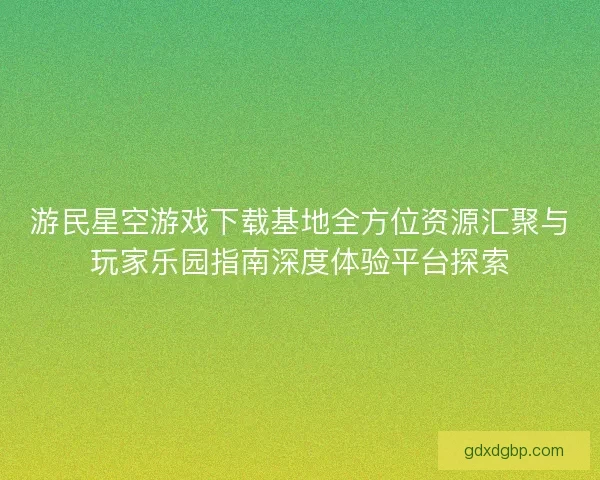 游民星空游戏下载基地全方位资源汇聚与玩家乐园指南深度体验平台探索