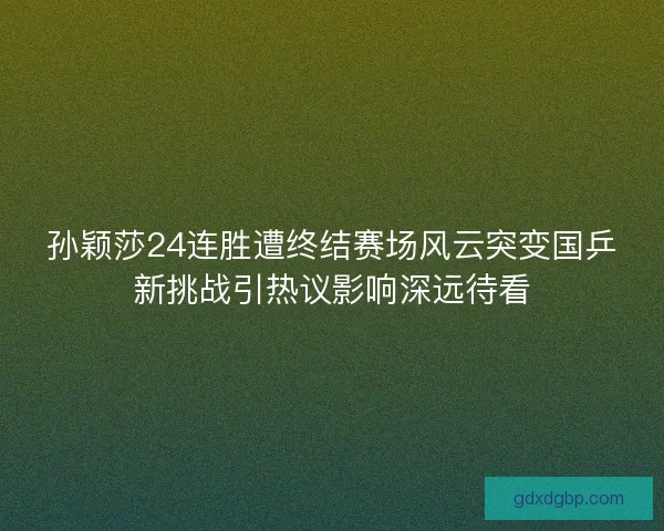 孙颖莎24连胜遭终结赛场风云突变国乒新挑战引热议影响深远待看