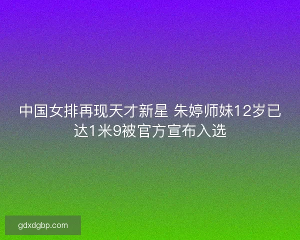 中国女排再现天才新星 朱婷师妹12岁已达1米9被官方宣布入选