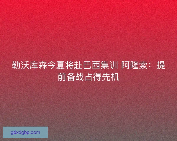 勒沃库森今夏将赴巴西集训 阿隆索：提前备战占得先机