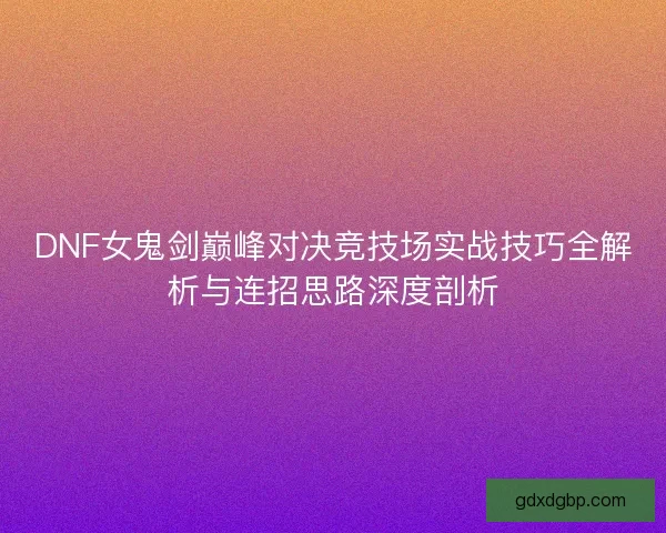 DNF女鬼剑巅峰对决竞技场实战技巧全解析与连招思路深度剖析