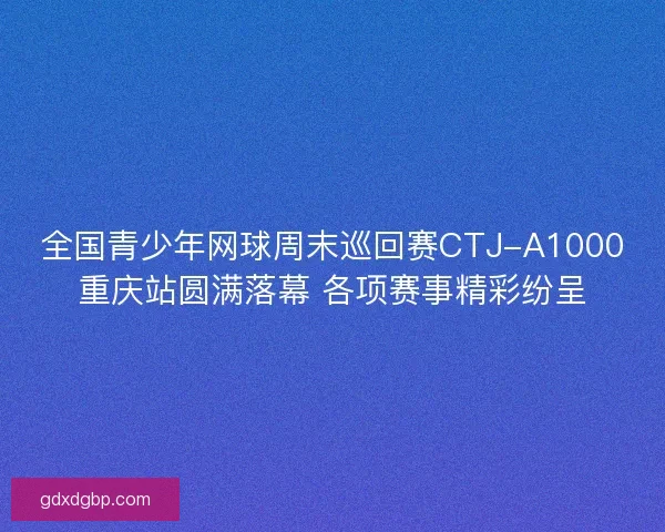 全国青少年网球周末巡回赛CTJ-A1000重庆站圆满落幕 各项赛事精彩纷呈