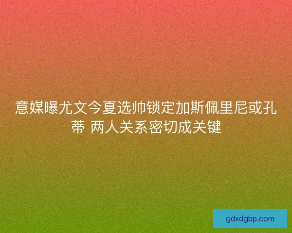 意媒曝尤文今夏选帅锁定加斯佩里尼或孔蒂 两人关系密切成关键 意媒曝尤文今夏选帅锁定加斯佩里尼或孔蒂 两人关系密切成关键
