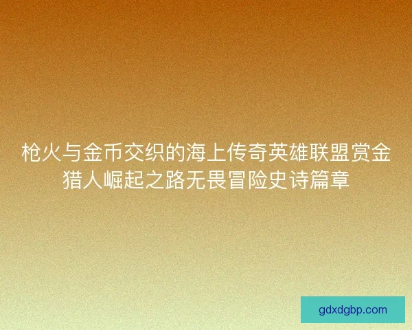 枪火与金币交织的海上传奇英雄联盟赏金猎人崛起之路无畏冒险史诗篇章