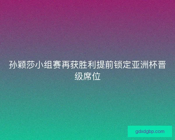 孙颖莎小组赛再获胜利提前锁定亚洲杯晋级席位 孙颖莎小组赛再获胜利提前锁定亚洲杯晋级席位