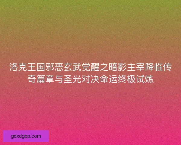 洛克王国邪恶玄武觉醒之暗影主宰降临传奇篇章与圣光对决命运终极试炼 洛克王国邪恶玄武觉醒之暗影主宰降临传奇篇章与圣光对决命运终极试炼